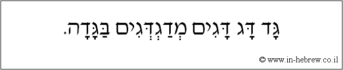 עברית: גד דג דגים מדגדגים בגדה.