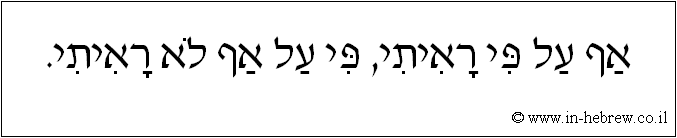 עברית: אף על פי ראיתי, פי על אף לא ראיתי.