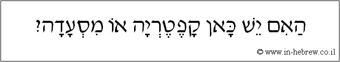 עברית: האם יש כאן קפטריה או מסעדה?