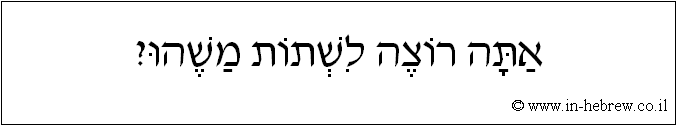 עברית: אתה רוצה לשתות משהו?