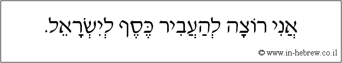 עברית: אני רוצה להעביר כסף לישראל.