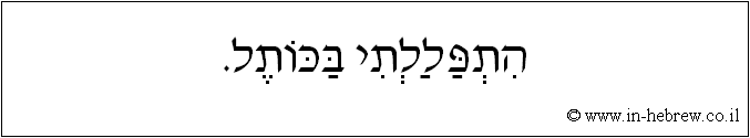 עברית: התפללתי בכותל.