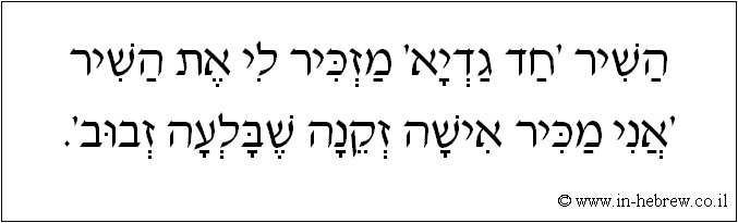 עברית: השיר 'חד גדיא' מזכיר לי את השיר 'אני מכיר אישה זקנה שבלעה זבוב'.