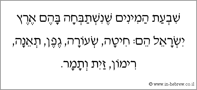 עברית: שבעת המינים שנשתבחה בהם ארץ ישראל הם: חיטה, שעורה, גפן, תאנה, רימון, זית ותמר.