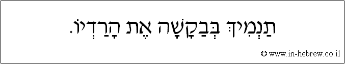 עברית: תנמיך בבקשה את הרדיו.