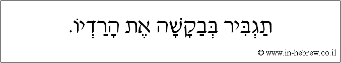 עברית: תגביר בבקשה את הרדיו.