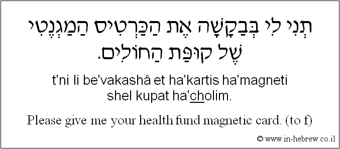 English to Hebrew: Please give me your health fund magnetic card. ( to f )