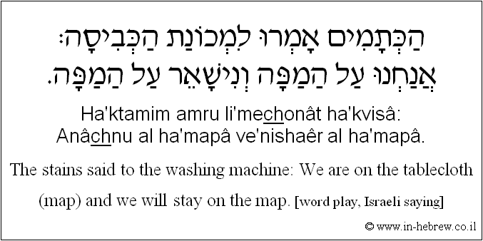 English to Hebrew: The stains said to the washing machine: We are on the tablecloth (map) and we will stay on the map. [word play, Israeli saying]