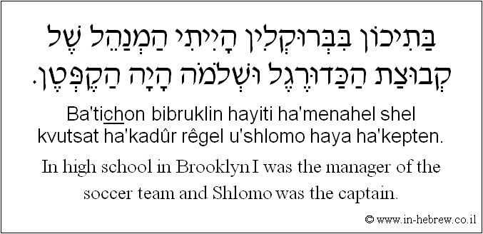 English to Hebrew: In high school I was the manager of the soccer team and Shlomo was the captain.