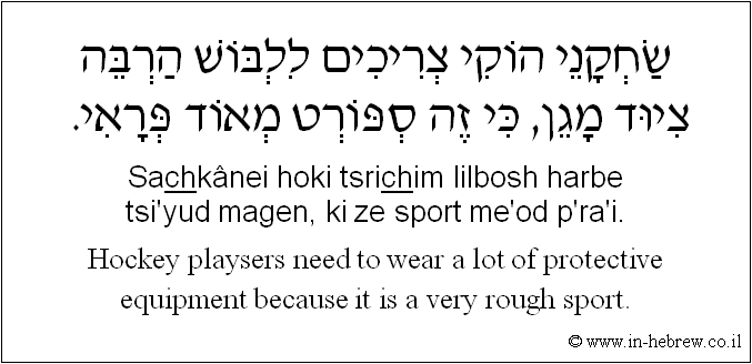 English to Hebrew: Hockey playsers need to wear a lot of protective equipment because it is a very rough sport.