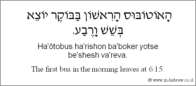 English to Hebrew: The first bus in the morning leaves at 6:15.