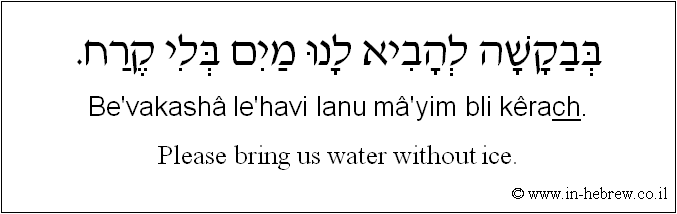 English to Hebrew: Please bring us water without ice.