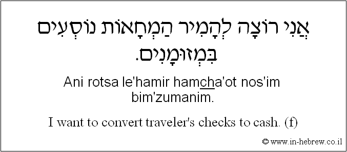 English to Hebrew: I want to convert traveler's checks to cash. ( f )