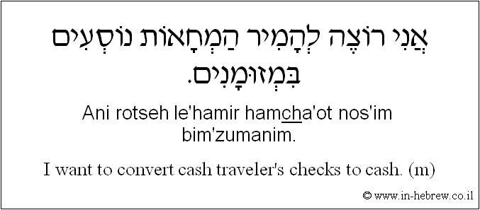 English to Hebrew: I want to convert traveler's checks to cash. ( m )