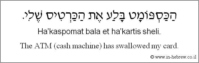 English to Hebrew: The ATM (cash machine) has swallowed my card.