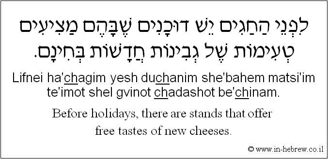 English to Hebrew: Before holidays, there are stands that offer free tastes of new cheeses.