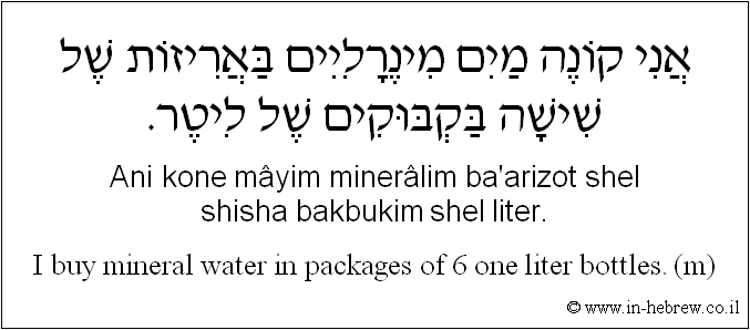 English to Hebrew: I buy mineral water in packages of 6 one liter bottles. ( m )