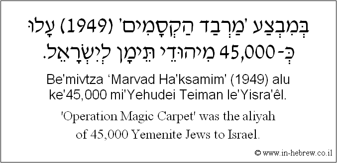 English to Hebrew: 'Operation Magic Carpet' was the aliyah of 45,000 Yemenite Jews to Israel.