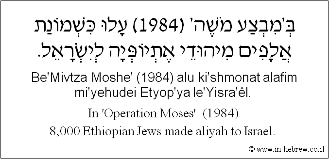 English to Hebrew: In 'Operation Moses'  (1984) 8,000 Ethiopian Jews made aliyah to Israel.