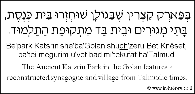 English to Hebrew: The Ancient Katzrin Park in the Golan features a reconstructed synagogue and village from Talmudic times.