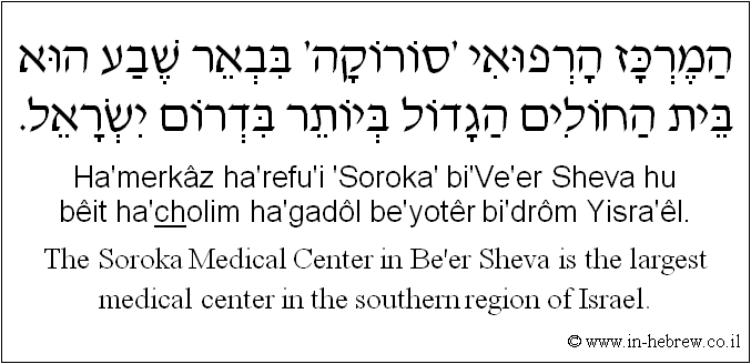 English to Hebrew: The Soroka Medical Center in Be'er Sheva is the largest medical center in the southern region of Israel.