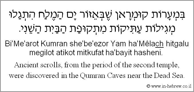 English to Hebrew: Ancient scrolls, from the period of the second temple, were discovered in the Qumran Caves near the Dead Sea.