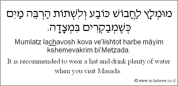 English to Hebrew: It is recommended to wear a hat and drink plenty of water when you visit Masada.