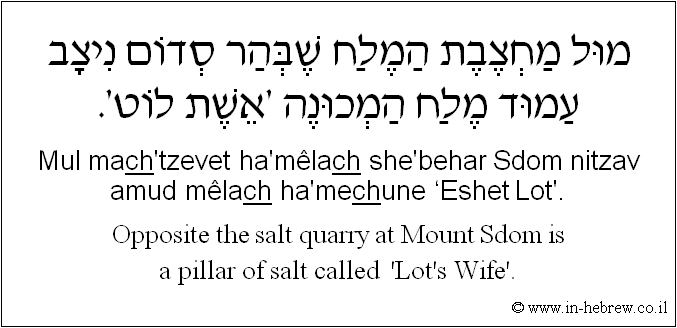 English to Hebrew: Opposite the salt quarry at Mount Sdom is a pillar of salt called  'Lot's Wife'.