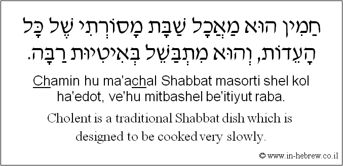 English to Hebrew: Cholent is a traditional Shabbat dish which is designed to be cooked very slowly.