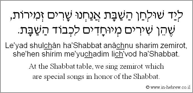 English to Hebrew: At the Shabbat table, we sing zemirot which are special songs in honor of the Shabbat.