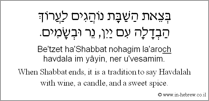 English to Hebrew: When Shabbat ends, it is a tradition to say Havdalah with wine, a candle, and a sweet spice.