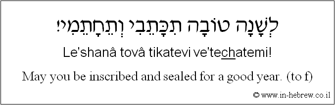English to Hebrew: May you be inscribed and sealed for a good year. ( to f )