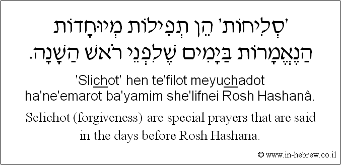 English to Hebrew: Selichot (forgiveness) are special prayers that are said in the days before Rosh Hashana.