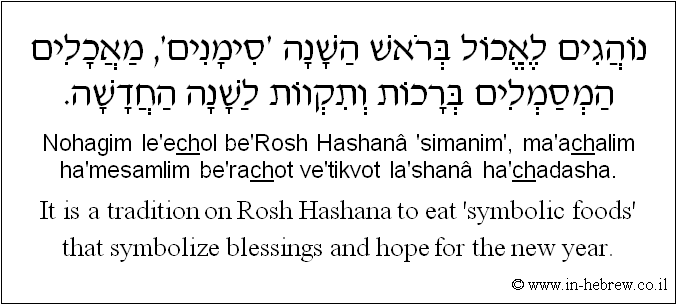English to Hebrew: It is a tradition on Rosh Hashana to eat 'symbolic foods' that symbolize blessings and hope for the new year.