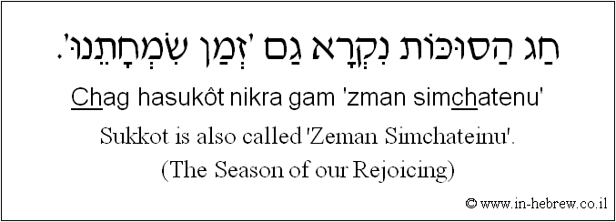 English to Hebrew: Sukkot is also called 'Zeman Simchateinu'. (The Season of our Rejoicing)