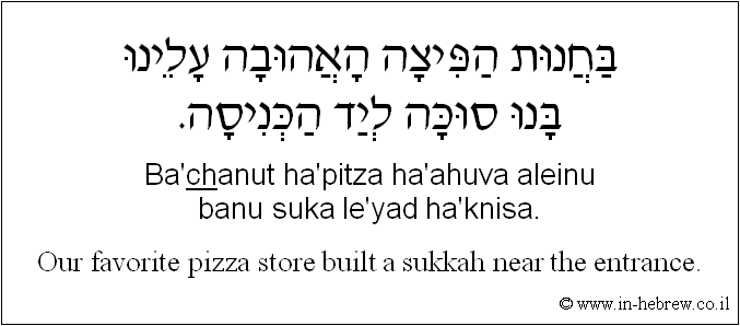 English to Hebrew: Our favorite pizza store built a sukkah near the entrance.