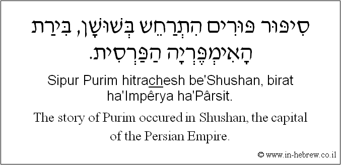 English to Hebrew: The story of Purim occured in Shushan, the capital of the Persian Empire.