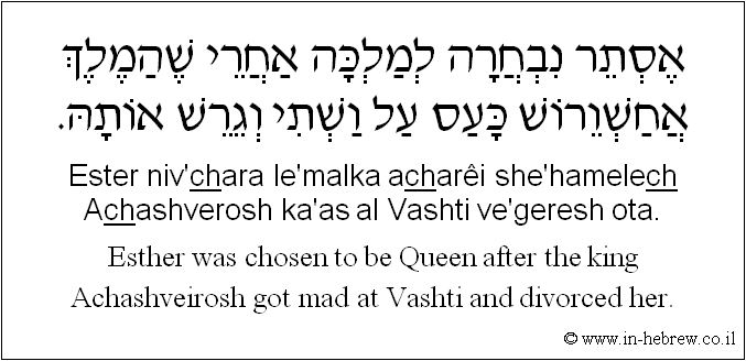 English to Hebrew: Esther was chosen to be Queen after the king Achashveirosh got mad at Vashti and divorced her.