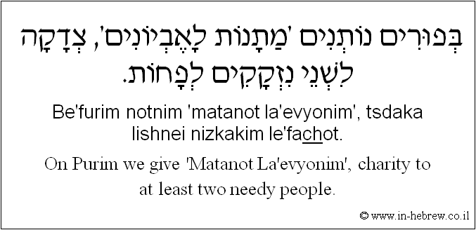 English to Hebrew: On Purim we give 'Matanot La'evyonim', charity to at least two needy people.