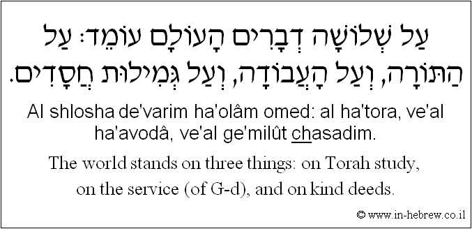 English to Hebrew: The world stands on three things: on Torah study, on the service (of G-d), and on kind deeds.