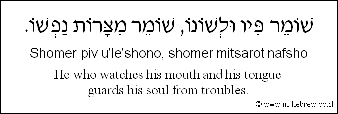 English to Hebrew: He who watches his mouth and his tongue guards his soul from troubles.
