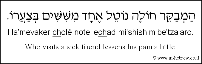 English to Hebrew: Who visits a sick friend lessens his pain a little.