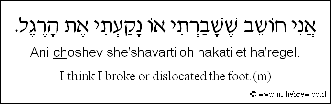 English to Hebrew: I think I broke or dislocated the foot.( m )
