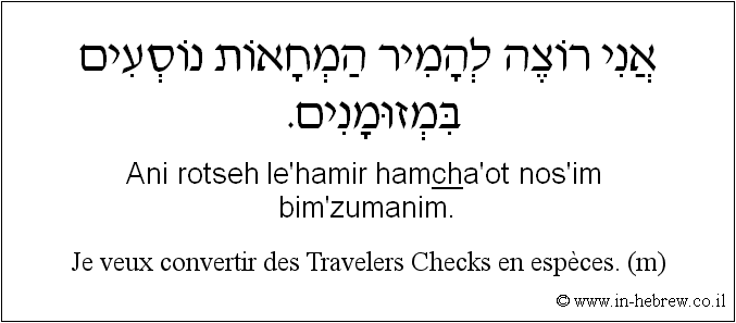 Français à l'hébreu: Je veux convertir des Travelers Checks en espèces. (m)