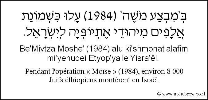 Français à l'hébreu: Pendant l’opération « Moïse » (1984), environ 8 000 Juifs éthiopiens montèrent en Israël.
