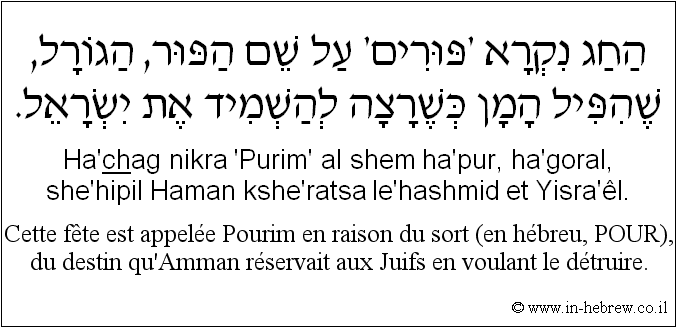 Français à l'hébreu: Cette fête est appelée Pourim en raison du sort (en hébreu, POUR), du destin qu'Amman réservait aux Juifs en voulant le détruire.