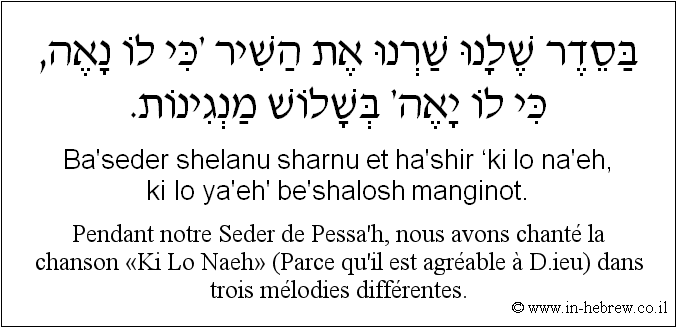 Français à l'hébreu: Pendant notre Seder de Pessa’h, nous avons chanté la chanson «Ki Lo Naeh» (Parce qu'il est agréable à D.ieu) dans trois mélodies différentes.