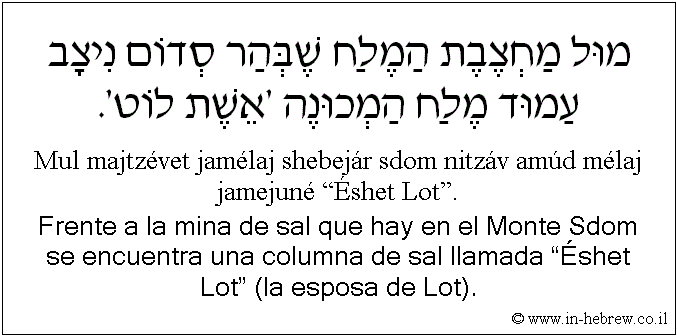 Español y hebreo: Frente a la mina de sal que hay en el Monte Sdom se encuentra una columna de sal llamada “Éshet Lot” (la esposa de Lot).