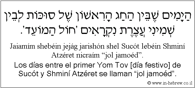 Español y hebreo: Los días entre el primer Yom Tov [día festivo] de Sucót y Shminí Atzéret se llaman “jol jamoéd”.