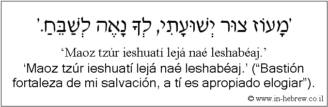 Español y hebreo: ‘Maoz tzúr ieshuatí lejá naé leshabéaj.’ (“Bastión fortaleza de mi salvación, a tí es apropiado elogiar”).